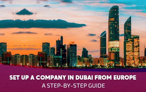 Set Up a Company in Dubai from Europe: A Step-by-Step Guide (2025)
